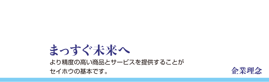 企業理念まっすぐ未来へより精度の高い商品とサービスを提供することがセイホウの基本です。