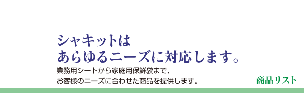 商品リストシャキットはあらゆるニーズに対応します。業務用シートから家庭用保鮮袋まで、お客様のニーズに合わせた商品を提供します。